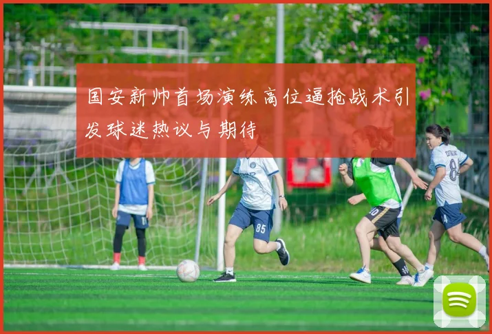 国安新帅首场演练高位逼抢战术引发球迷热议与期待